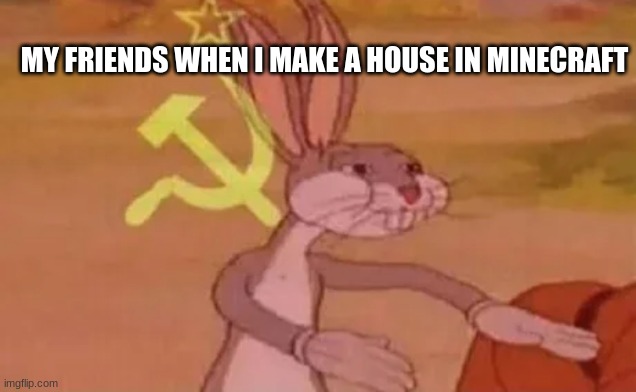 So true | MY FRIENDS WHEN I MAKE A HOUSE IN MINECRAFT | image tagged in bugs bunny communist | made w/ Imgflip meme maker