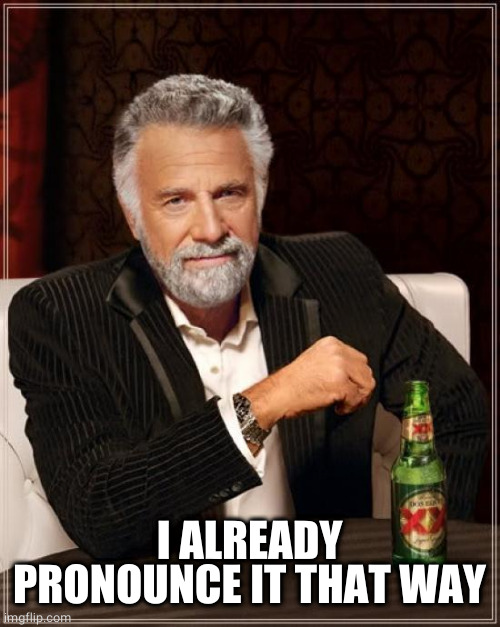 The Most Interesting Man In The World Meme | I ALREADY PRONOUNCE IT THAT WAY | image tagged in memes,the most interesting man in the world | made w/ Imgflip meme maker