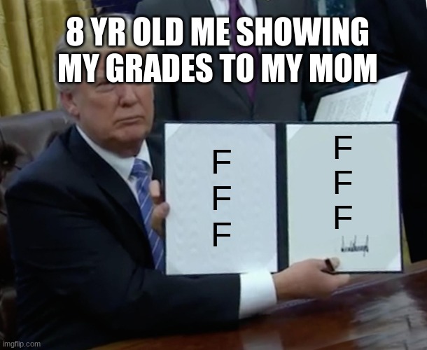 meme funny | 8 YR OLD ME SHOWING MY GRADES TO MY MOM; F
F
F; F
F
F | image tagged in memes,trump bill signing | made w/ Imgflip meme maker