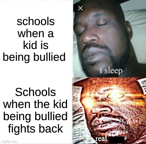 isnt this just true???? | schools when a kid is being bullied; Schools when the kid being bullied fights back | image tagged in memes,sleeping shaq | made w/ Imgflip meme maker