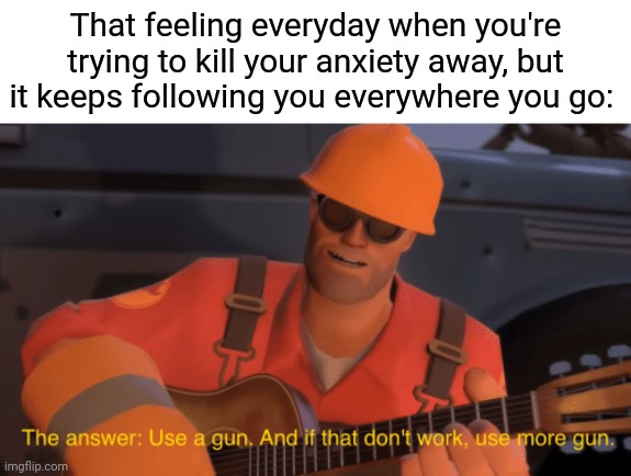 Using an even bigger gun to shoot and kill my anxiety away |  That feeling everyday when you're trying to kill your anxiety away, but it keeps following you everywhere you go: | image tagged in the answer use a gun if that doesnt work use more gun,dark humor,memes,gun,killing,anxiety | made w/ Imgflip meme maker
