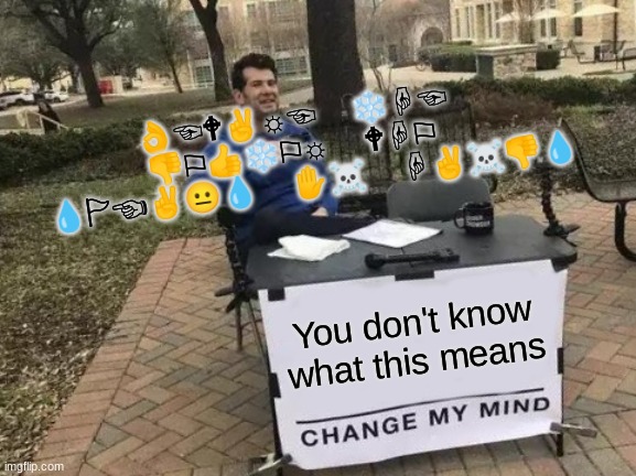 Change My Mind | 👌︎☜︎🕈︎✌︎☼︎☜︎    ❄︎☟︎☜︎    👎︎⚐︎👍︎❄︎⚐︎☼︎    🕈︎☟︎⚐︎     💧︎🏱︎☜︎✌︎😐︎💧︎    ✋︎☠︎    ☟︎✌︎☠︎👎︎💧︎; You don't know what this means | image tagged in memes,change my mind | made w/ Imgflip meme maker