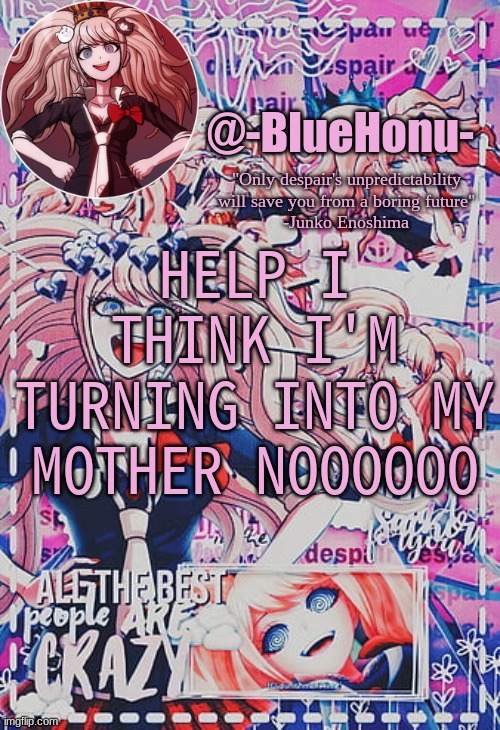 honu's despair temp | HELP I THINK I'M TURNING INTO MY MOTHER NOOOOOO | image tagged in honu's despair temp | made w/ Imgflip meme maker