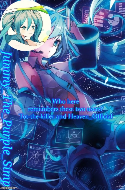 Jummy's Hatsune Miku temp | Who here remembers these two users?

Tot-the-killer and Heaven_Official | image tagged in jummy's hatsune miku temp | made w/ Imgflip meme maker