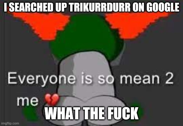 What the hell is this!? | I SEARCHED UP TRIKURRDURR ON GOOGLE; WHAT THE FUСK | made w/ Imgflip meme maker