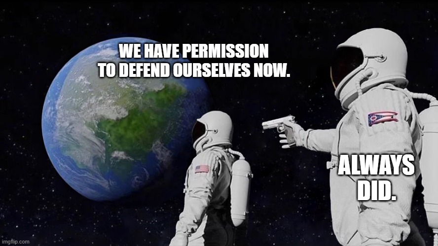 astronaut meme always has been template | WE HAVE PERMISSION TO DEFEND OURSELVES NOW. ALWAYS DID. | image tagged in astronaut meme always has been template | made w/ Imgflip meme maker