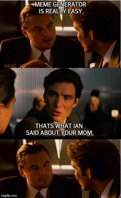 Inception Meme | MEME GENERATOR IS REALLY EASY. THATS WHAT IAN SAID ABOUT YOUR MOM. | image tagged in memes,inception | made w/ Imgflip meme maker