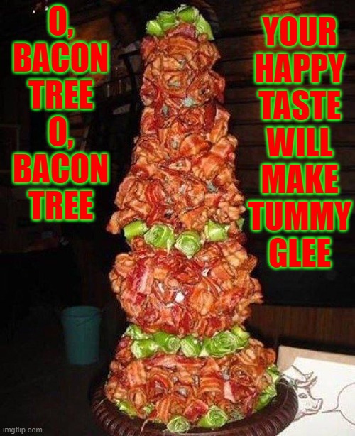 My favorite food and favorite time of the year... combined | YOUR
HAPPY
TASTE
WILL
MAKE
TUMMY
GLEE; O,
BACON
TREE

O,
BACON
TREE | image tagged in vince vance,bacon,memes,i love bacon,christmas tree,obsessed | made w/ Imgflip meme maker