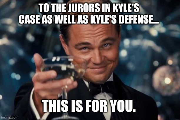 What a great day. | TO THE JURORS IN KYLE'S CASE AS WELL AS KYLE'S DEFENSE... THIS IS FOR YOU. | image tagged in memes | made w/ Imgflip meme maker