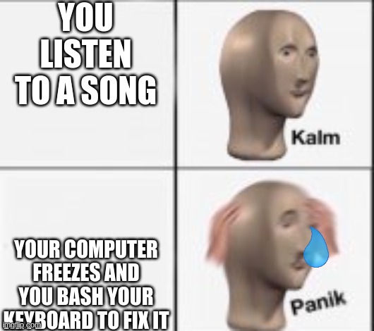 This is me IRL. | YOU LISTEN TO A SONG; YOUR COMPUTER FREEZES AND YOU BASH YOUR KEYBOARD TO FIX IT | image tagged in kalm panick | made w/ Imgflip meme maker