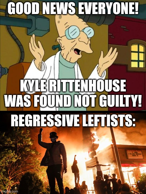Get strapped everyone! | GOOD NEWS EVERYONE! KYLE RITTENHOUSE WAS FOUND NOT GUILTY! REGRESSIVE LEFTISTS: | image tagged in professor farnsworth good news everyone,regressive left,riots,george floyd | made w/ Imgflip meme maker