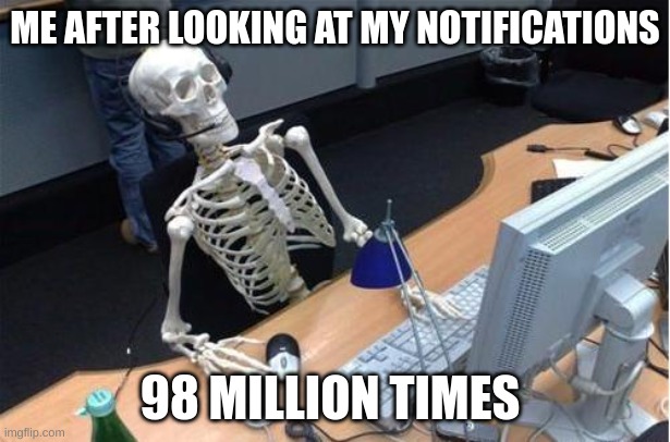I do this every day, believe it or not. | ME AFTER LOOKING AT MY NOTIFICATIONS; 98 MILLION TIMES | image tagged in skeleton at desk/computer/work,notifications,i am fluent in over six million forms of kicking your ass | made w/ Imgflip meme maker