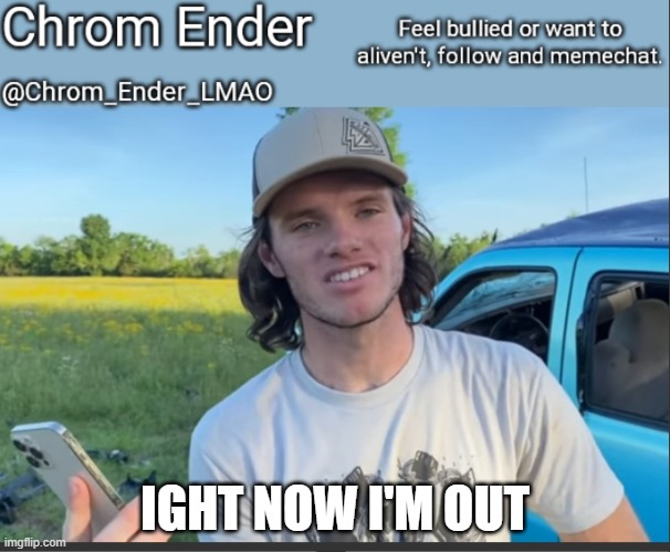i found higher quality meme generators so no need here | IGHT NOW I'M OUT | image tagged in chrom_ender_lmao whistlindiesel temp | made w/ Imgflip meme maker