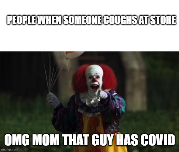 covid | PEOPLE WHEN SOMEONE COUGHS AT STORE; OMG MOM THAT GUY HAS COVID | image tagged in blank white template,pennywise | made w/ Imgflip meme maker