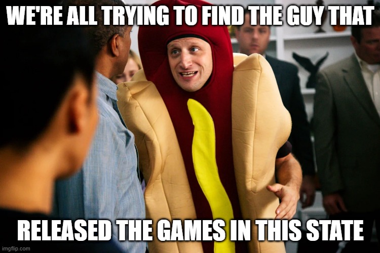 Hot Dog Guy | WE'RE ALL TRYING TO FIND THE GUY THAT; RELEASED THE GAMES IN THIS STATE | image tagged in hot dog guy | made w/ Imgflip meme maker