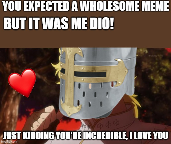 you expected a dio meme but was a wholesome meme! |  YOU EXPECTED A WHOLESOME MEME; BUT IT WAS ME DIO! JUST KIDDING YOU'RE INCREDIBLE, I LOVE YOU | image tagged in but it was me dio,crusader,wholesome | made w/ Imgflip meme maker