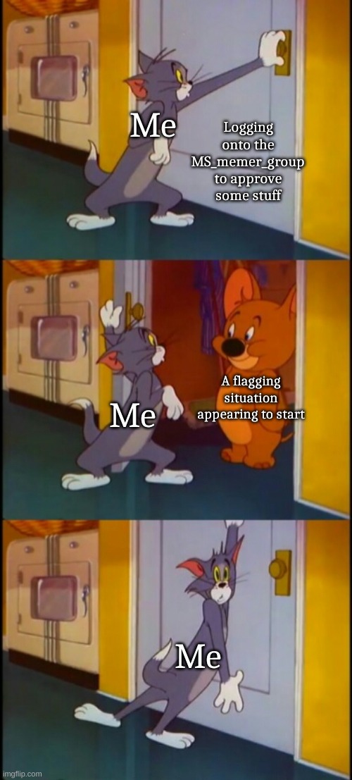 tom shutting door scared  | Logging onto the MS_memer_group to approve some stuff; Me; A flagging situation appearing to start; Me; Me | image tagged in tom shutting door scared | made w/ Imgflip meme maker