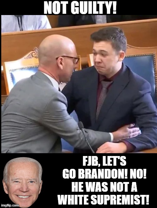Not Guilty! FJB, Let's Go Brandon!! |  NOT GUILTY! FJB, LET'S GO BRANDON! NO! HE WAS NOT A WHITE SUPREMIST! | image tagged in stupid liberals,morons,biden,idiots,innocent | made w/ Imgflip meme maker