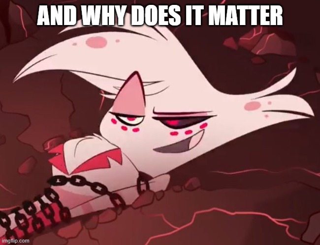 Hazbin - Angel Dust | AND WHY DOES IT MATTER | image tagged in hazbin - angel dust | made w/ Imgflip meme maker