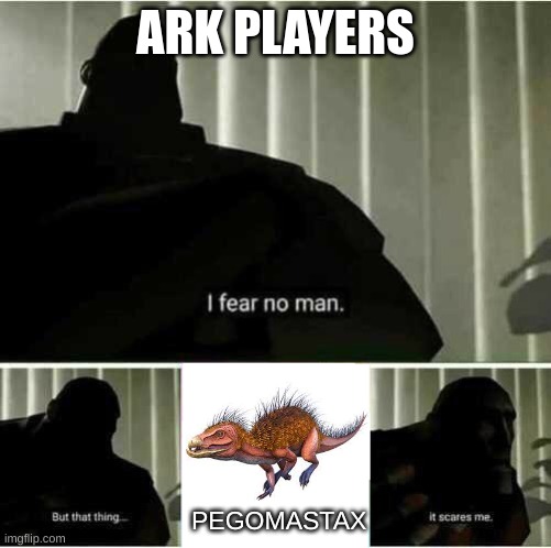 PEGO!!!!! | ARK PLAYERS; PEGOMASTAX | image tagged in i fear no man | made w/ Imgflip meme maker