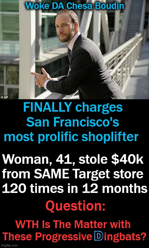 Only after voters forced Boudin into a recall election did he charge the woman! | Woke DA Chesa Boudin; FINALLY charges 
San Francisco's 
most prolific shoplifter; Woman, 41, stole $40k 
from SAME Target store 
120 times in 12 months; Question:; WTH Is The Matter with 
These Progressive    ingbats? | image tagged in politics,stupid liberals,liberal vs conservative,wrong vs right,thieves,law and order | made w/ Imgflip meme maker