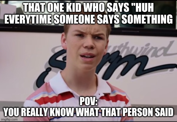 am i right | THAT ONE KID WHO SAYS "HUH EVERYTIME SOMEONE SAYS SOMETHING; POV:
YOU REALLY KNOW WHAT THAT PERSON SAID | image tagged in you guys are getting paid | made w/ Imgflip meme maker