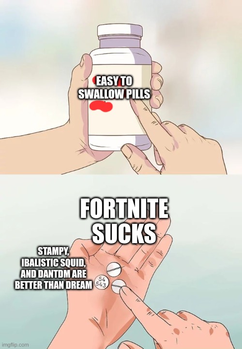 tell me im wrong | EASY TO SWALLOW PILLS; FORTNITE SUCKS; STAMPY, IBALISTIC SQUID, AND DANTDM ARE BETTER THAN DREAM | image tagged in memes,hard to swallow pills | made w/ Imgflip meme maker