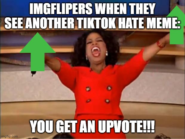 Im kind of tired of tiktok hate memes now :/ | IMGFLIPERS WHEN THEY SEE ANOTHER TIKTOK HATE MEME:; YOU GET AN UPVOTE!!! | image tagged in memes,oprah you get a | made w/ Imgflip meme maker