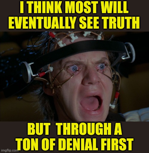 Clockwork Orange | I THINK MOST WILL EVENTUALLY SEE TRUTH BUT  THROUGH A TON OF DENIAL FIRST | image tagged in clockwork orange | made w/ Imgflip meme maker