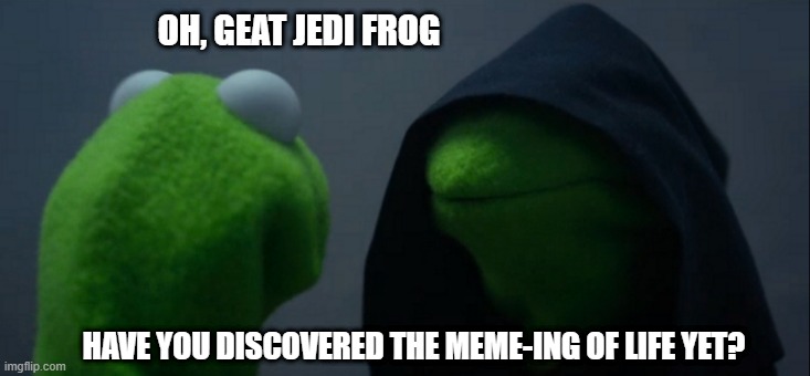 Evil Kermit Meme | OH, GEAT JEDI FROG; HAVE YOU DISCOVERED THE MEME-ING OF LIFE YET? | image tagged in memes,evil kermit | made w/ Imgflip meme maker