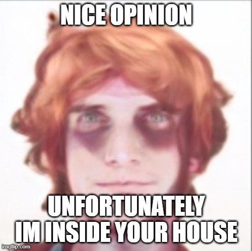 senpai real | NICE OPINION; UNFORTUNATELY IM INSIDE YOUR HOUSE | image tagged in senpai real | made w/ Imgflip meme maker