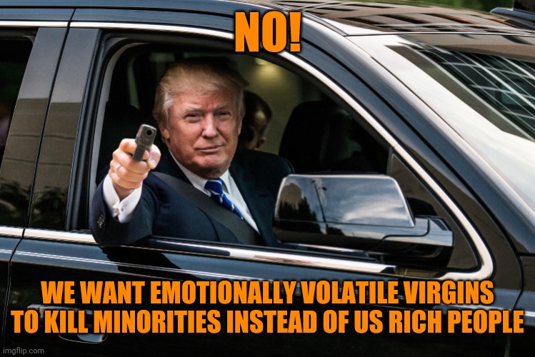 trump gun | NO! WE WANT EMOTIONALLY VOLATILE VIRGINS TO KILL MINORITIES INSTEAD OF US RICH PEOPLE | image tagged in trump gun | made w/ Imgflip meme maker