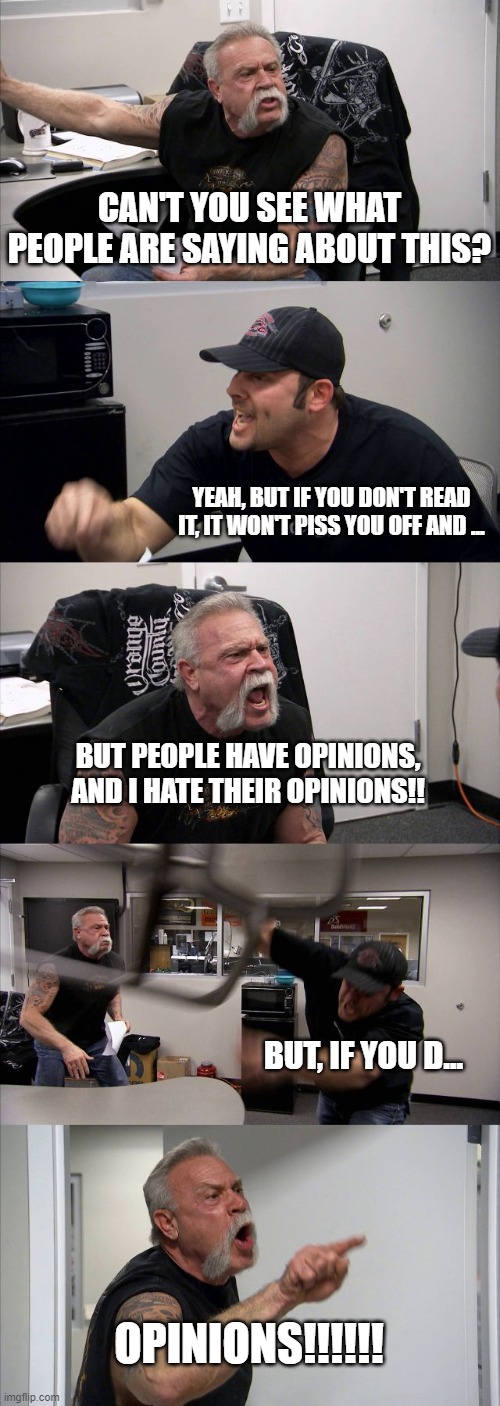 Yeah. | CAN'T YOU SEE WHAT PEOPLE ARE SAYING ABOUT THIS? YEAH, BUT IF YOU DON'T READ IT, IT WON'T PISS YOU OFF AND ... BUT PEOPLE HAVE OPINIONS, AND I HATE THEIR OPINIONS!! BUT, IF YOU D... OPINIONS!!!!!! | image tagged in memes,american chopper argument,facebook,twitter | made w/ Imgflip meme maker