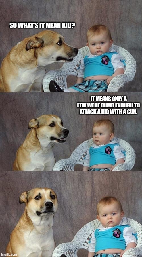 Dad Joke Dog Meme | SO WHAT'S IT MEAN KID? IT MEANS ONLY A FEW WERE DUMB ENOUGH TO ATTACK A KID WITH A GUN. | image tagged in memes,dad joke dog | made w/ Imgflip meme maker