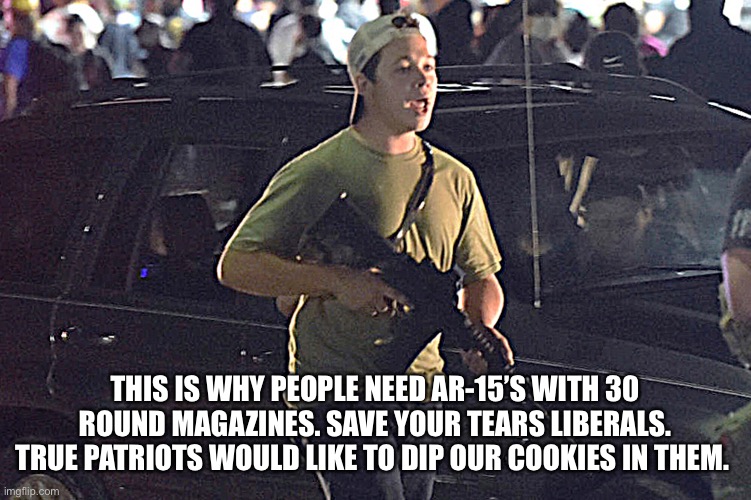 Kyle Rittenhouse | THIS IS WHY PEOPLE NEED AR-15’S WITH 30 ROUND MAGAZINES. SAVE YOUR TEARS LIBERALS. TRUE PATRIOTS WOULD LIKE TO DIP OUR COOKIES IN THEM. | image tagged in liberals,guns,gun control,ar15,innocence,crying | made w/ Imgflip meme maker