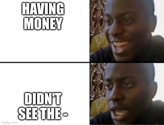Oh yeah! Oh no... | HAVING MONEY; DIDN'T SEE THE - | image tagged in oh yeah oh no | made w/ Imgflip meme maker