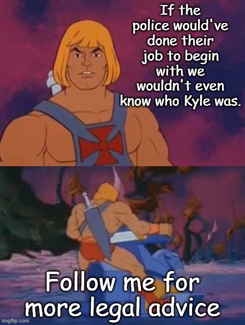 he-man | If the police would've done their job to begin with we wouldn't even know who Kyle was. Follow me for more legal advice | image tagged in he-man | made w/ Imgflip meme maker