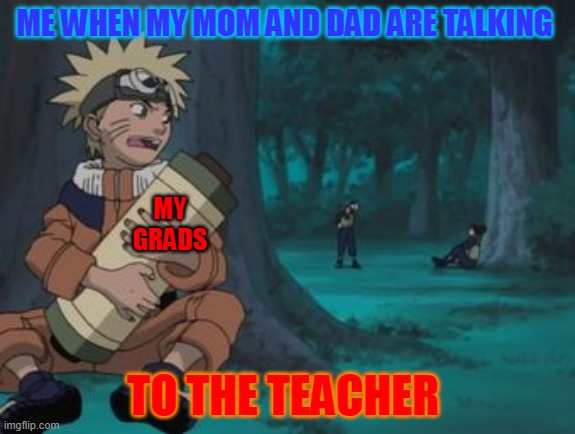 Naruto bag | ME WHEN MY MOM AND DAD ARE TALKING; MY GRADS; TO THE TEACHER | image tagged in naruto bag | made w/ Imgflip meme maker