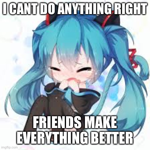 neko miku | I CANT DO ANYTHING RIGHT; FRIENDS MAKE EVERYTHING BETTER | image tagged in neko miku | made w/ Imgflip meme maker