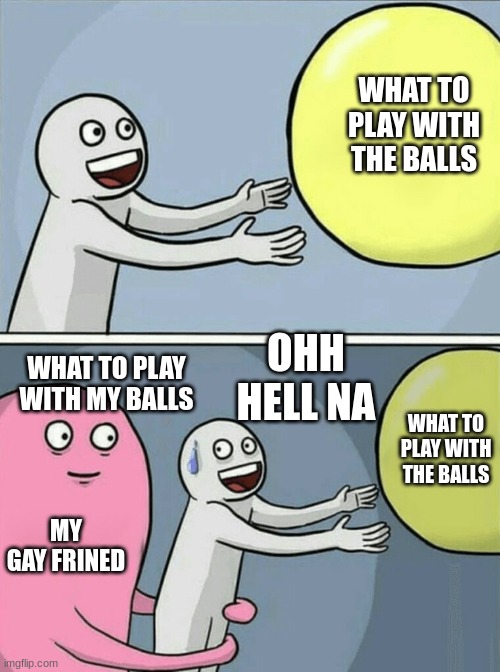 Running Away Balloon | WHAT TO PLAY WITH THE BALLS; OHH HELL NA; WHAT TO PLAY WITH MY BALLS; WHAT TO PLAY WITH THE BALLS; MY GAY FRINED | image tagged in memes,running away balloon | made w/ Imgflip meme maker