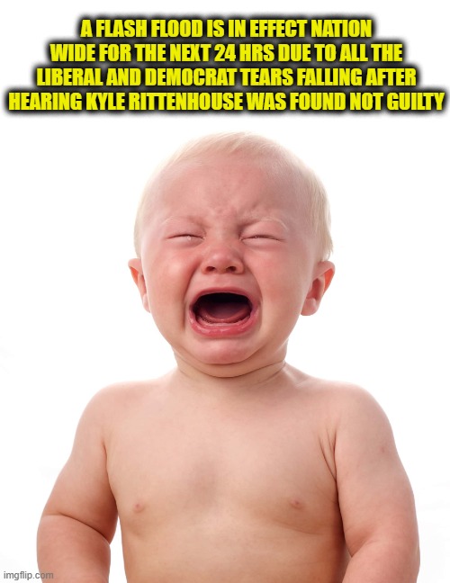 A FLASH FLOOD IS IN EFFECT NATION WIDE FOR THE NEXT 24 HRS DUE TO ALL THE LIBERAL AND DEMOCRAT TEARS FALLING AFTER HEARING KYLE RITTENHOUSE WAS FOUND NOT GUILTY | made w/ Imgflip meme maker