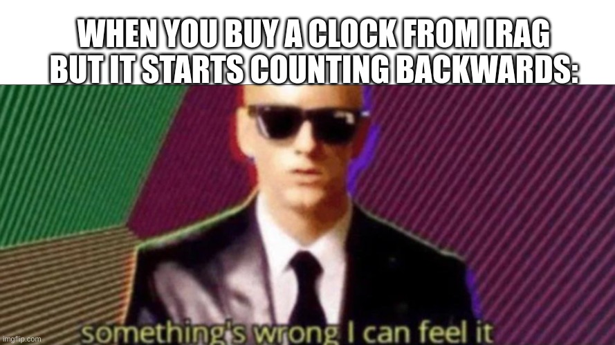 Oh no ;( | WHEN YOU BUY A CLOCK FROM IRAG BUT IT STARTS COUNTING BACKWARDS: | image tagged in something's wrong i can feel it | made w/ Imgflip meme maker