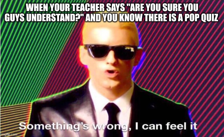 RELATaBLE? | WHEN YOUR TEACHER SAYS "ARE YOU SURE YOU GUYS UNDERSTAND?" AND YOU KNOW THERE IS A POP QUIZ | image tagged in something s wrong,relatable | made w/ Imgflip meme maker