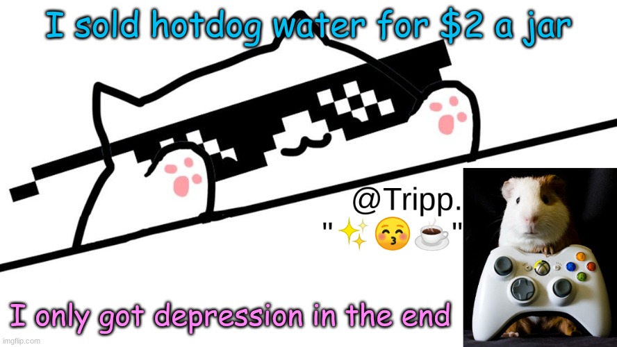 :) | I sold hotdog water for $2 a jar; I only got depression in the end | image tagged in tripp 's very awesome temp d | made w/ Imgflip meme maker