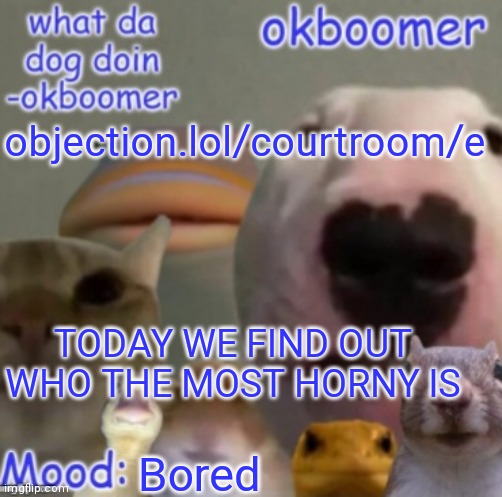 seriously, who | objection.lol/courtroom/e; TODAY WE FIND OUT WHO THE MOST HORNY IS; Bored | image tagged in okboomer template v4 credit to yeetrex | made w/ Imgflip meme maker