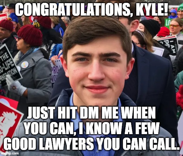 GET 'EM, KYLE!!! | CONGRATULATIONS, KYLE! JUST HIT DM ME WHEN YOU CAN, I KNOW A FEW GOOD LAWYERS YOU CAN CALL. | image tagged in kyle rittenhouse,kenosha,victory,justice,nick sandmann,lawsuits | made w/ Imgflip meme maker