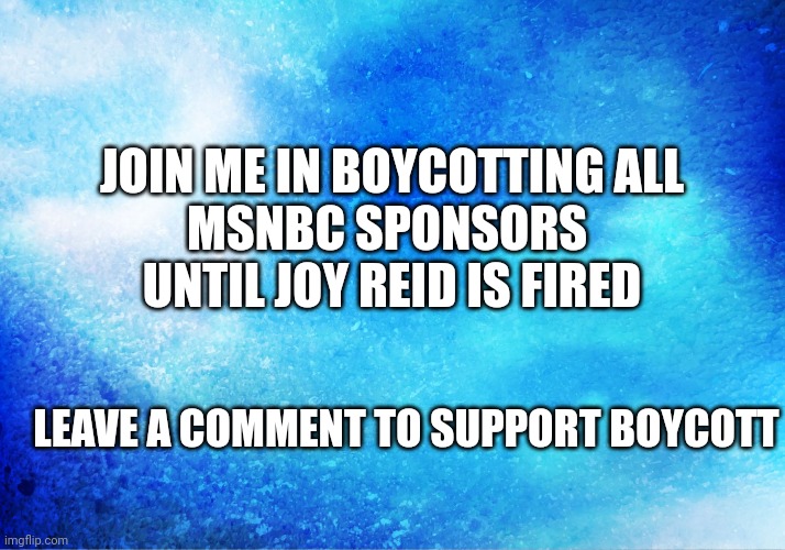 Blue Sky | JOIN ME IN BOYCOTTING ALL
MSNBC SPONSORS 
UNTIL JOY REID IS FIRED; LEAVE A COMMENT TO SUPPORT BOYCOTT | image tagged in blue sky | made w/ Imgflip meme maker