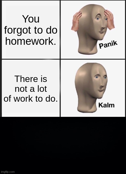 Me rn | You forgot to do homework. There is not a lot of work to do. | image tagged in memes,panik kalm panik | made w/ Imgflip meme maker