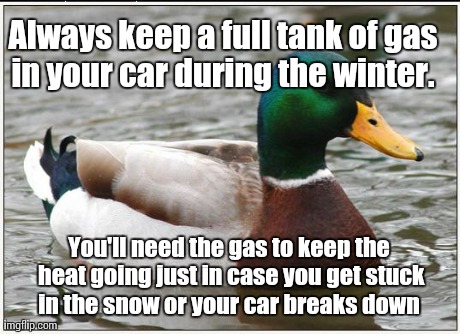 Actual Advice Mallard Meme | Always keep a full tank of gas in your car during the winter.  You'll need the gas to keep the heat going just in case you get stuck in the  | image tagged in memes,actual advice mallard,AdviceAnimals | made w/ Imgflip meme maker