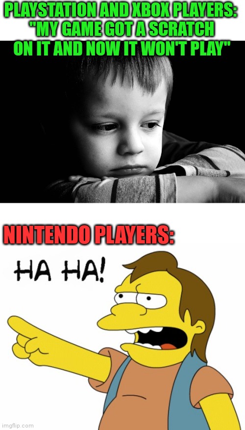 MY KIDS CAN'T PLAY THEIR NEW CALL OF DUTY GAME, BUT I CAN STILL PLAY SUPER MARIO KART | PLAYSTATION AND XBOX PLAYERS: 
"MY GAME GOT A SCRATCH ON IT AND NOW IT WON'T PLAY"; NINTENDO PLAYERS: | image tagged in sad kid,ha ha,playstation,xbox,nintendo,video games | made w/ Imgflip meme maker